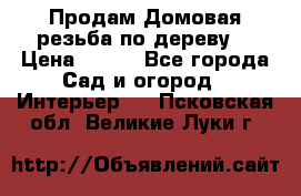 Продам Домовая резьба по дереву  › Цена ­ 500 - Все города Сад и огород » Интерьер   . Псковская обл.,Великие Луки г.